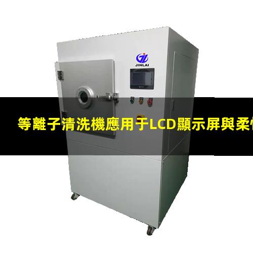 等離子清洗機應用于LCD顯示屏與柔性薄膜電路 等離子清洗機應用于LCD顯示屏與柔性薄膜電路